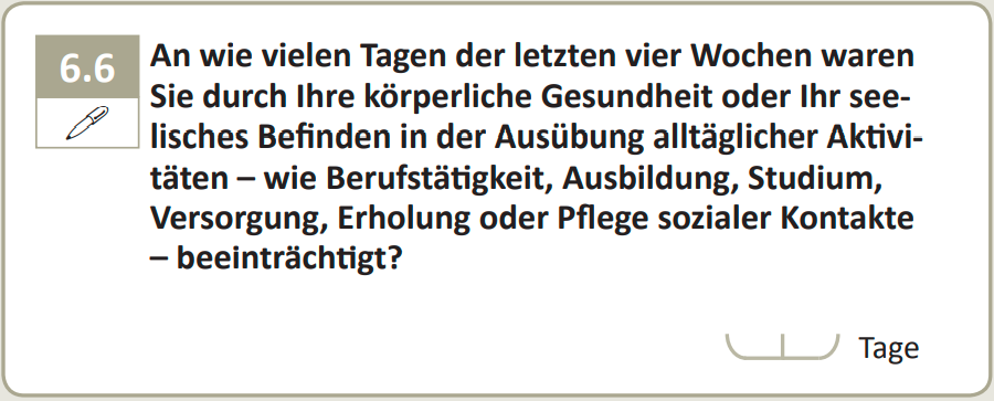An wie vielen Tagen der letzten vier Wochen waren Sie durch Ihre körperliche Gesundheit oder Ihr seelisches Befinden in der Ausübung alltäglicher Aktivitäten - wie Berufstätigkeit, Ausbildung, Studium, Versorgung, Erholung oder Pflege sozialer Kontakte - beeinträchtigt?
