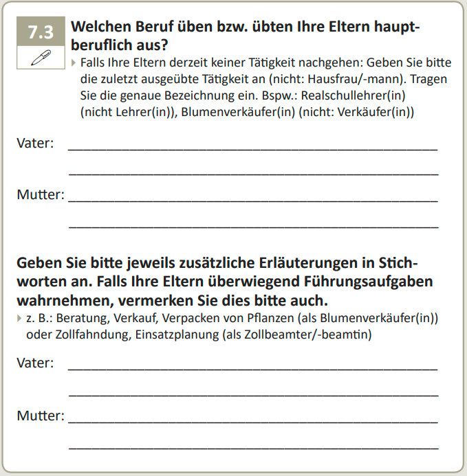 Welchen Beruf üben bzw. übten Ihre Eltern hauptsächlich aus? Geben Sie bitte jeweils zusätzliche Erläuterungen in Stichworten an. Falls Ihre Eltern überwiegend Führungsaufgaben wahrnehmen, vermerken Sie dies bitte auch.
