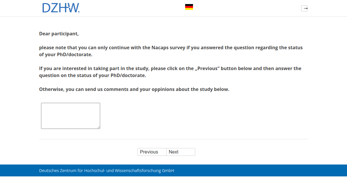 Dear participant, please note that you can only continue with the Nacaps survey if you answered the question regarding the status of your PhD/doctorate. If you are interested in taking part in the study, please click on the „Previous“ button below and then answer the question on the status of your PhD/doctorate. Otherwise, you can send us comments and your oppinions about the study below.
