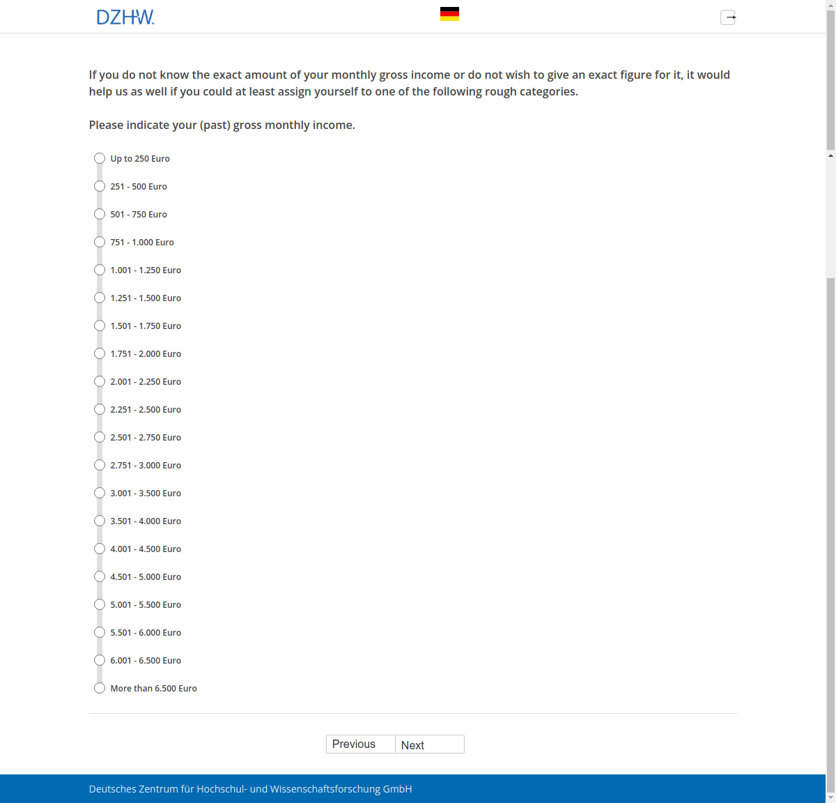 If you do not know the exact amount of your monthly gross income or do not wish to give an exact figure for it, it would help us as well if you could at least assign yourself to one of the following rough categories. Please indicate your (past) gross monthly income.