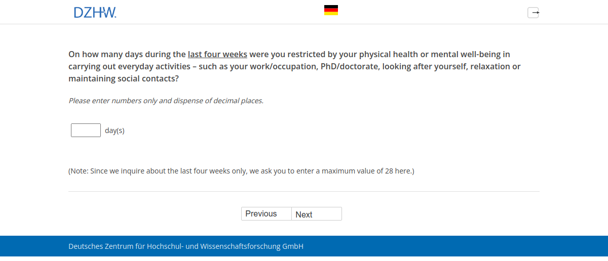 On how many days during the last four weeks were you restricted by your physical health or mental well-being in carrying out everyday activities – such as your work/occupation, PhD/doctorate, looking after yourself, relaxation or maintaining social contacts?
