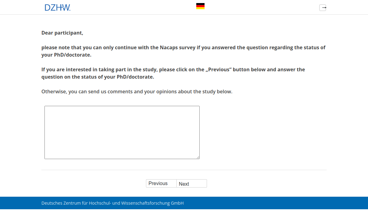 Dear participant, please note that you can only continue with the Nacaps survey if you answered the question regarding the status of your PhD/doctorate. If you are interested in taking part in the study, please click on the „Previous“ button below and answer the question on the status of your PhD/doctorate.,Otherwise, you can send us comments and your opinions about the study below.