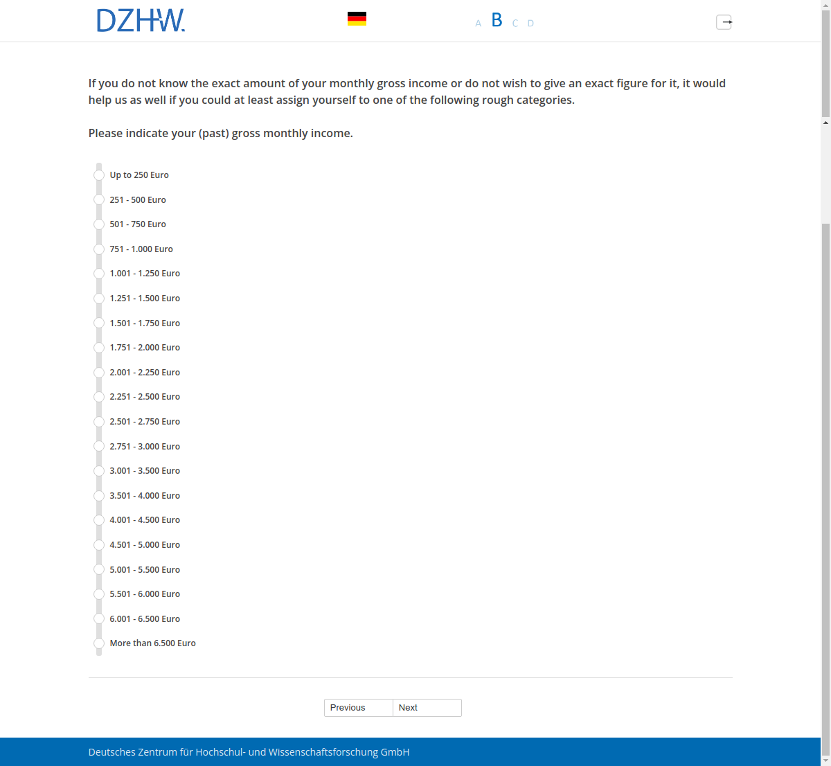 If you do not know the exact amount of your monthly gross income or do not wish to give an exact figure for it, it would help us as well if you could at least assign yourself to one of the following rough categories. Please indicate your (past) gross monthly income.