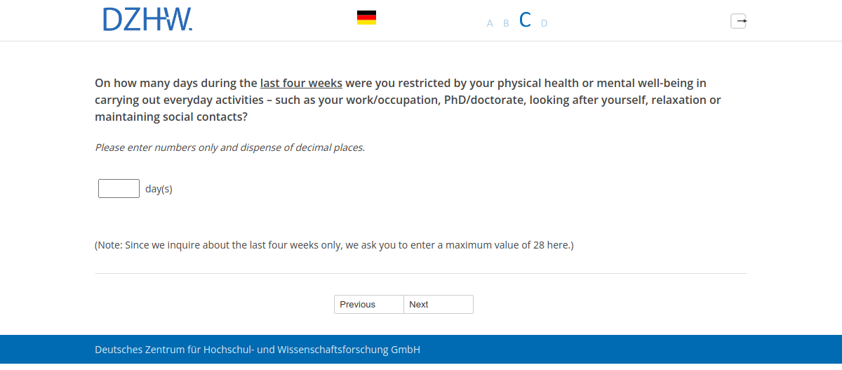 On how many days during the last four weeks were you restricted by your physical health or mental well-being in carrying out everyday activities – such as your work/occupation, PhD/doctorate, looking after yourself, relaxation or maintaining social contacts?