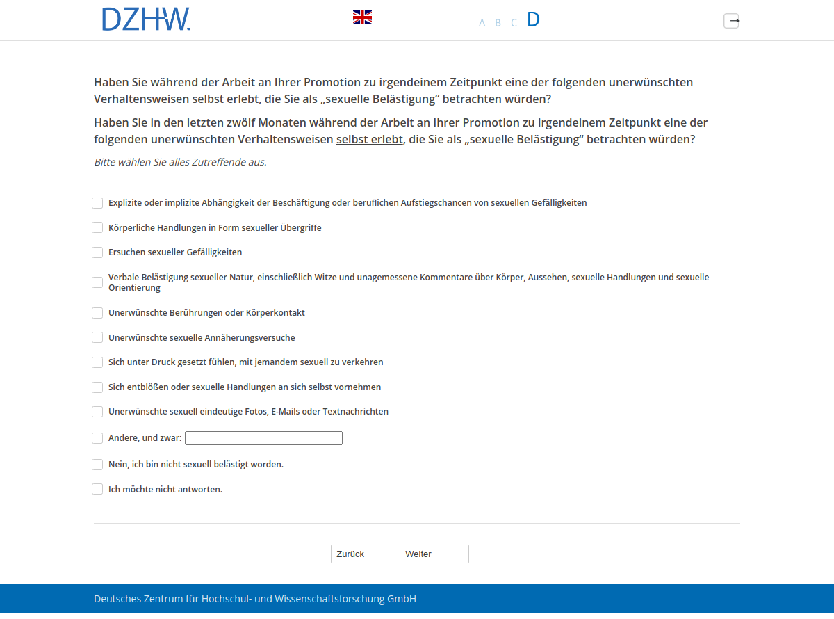 Haben Sie während der Arbeit an Ihrer Promotion zu irgendeinem Zeitpunkt eine der folgenden unerwünschten Verhaltensweisen selbst erlebt, die Sie als „sexuelle Belästigung“ betrachten würden?,Haben Sie in den letzten zwölf Monaten während der Arbeit an Ihrer Promotion zu irgendeinem Zeitpunkt eine der folgenden unerwünschten Verhaltensweisen selbst erlebt, die Sie als „sexuelle Belästigung“ betrachten würden?