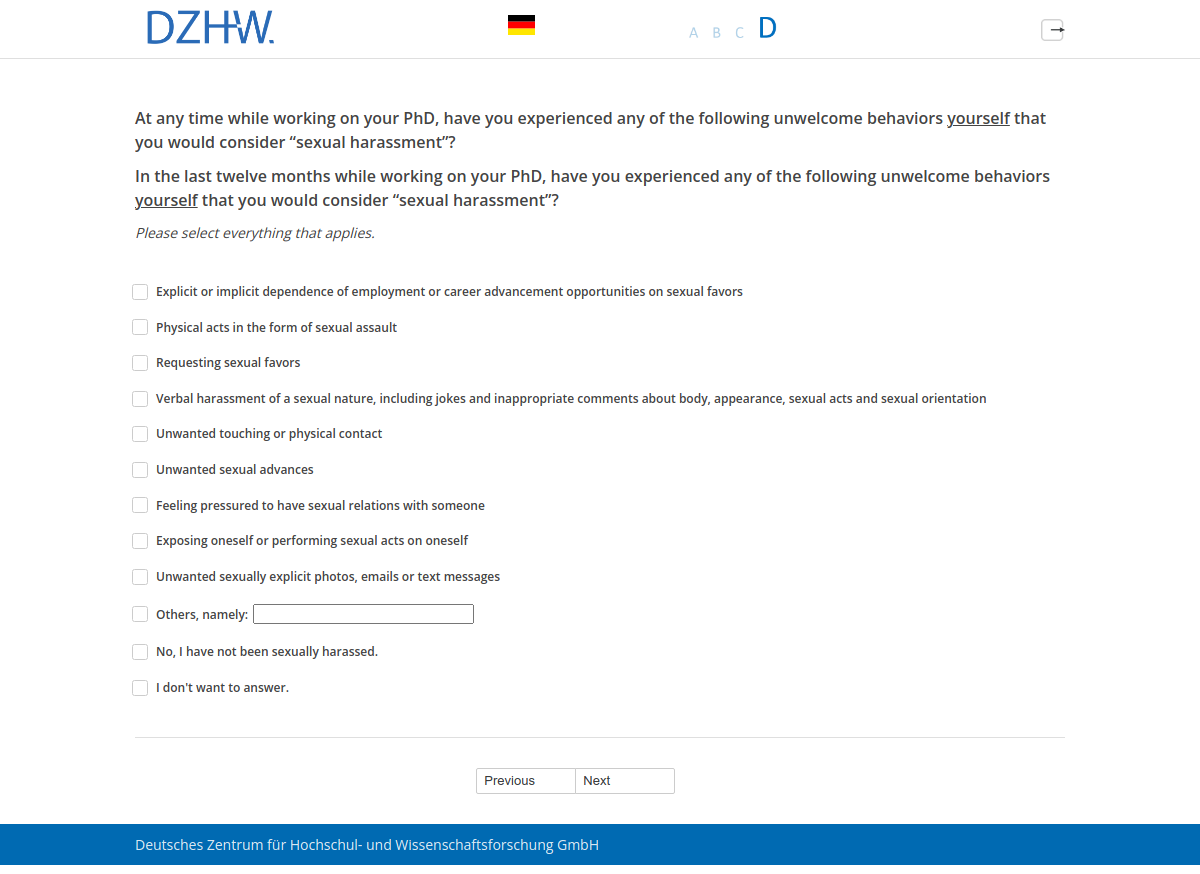 At any time while working on your PhD, have you experienced any of the following unwelcome behaviors yourself that you would consider “sexual harassment”?,In the last twelve months while working on your PhD, have you experienced any of the following unwelcome behaviors yourself that you would consider “sexual harassment”?