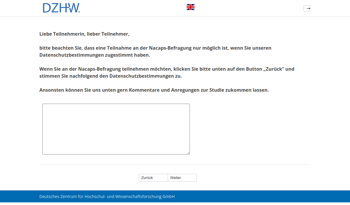 Liebe Teilnehmerin, lieber Teilnehmer, bitte beachten Sie, dass eine Teilnahme an der Nacaps-Befragung nur möglich ist, wenn Sie unseren Datenschutzbestimmungen zugestimmt haben. Wenn Sie an der Nacaps-Befragung teilnehmen möchten, klicken Sie bitte unten auf den Button „Zurück“ und stimmen Sie nachfolgend den Datenschutzbestimmungen zu. Ansonsten können Sie uns unten gern Kommentare und Anregungen zur Studie zukommen lassen.