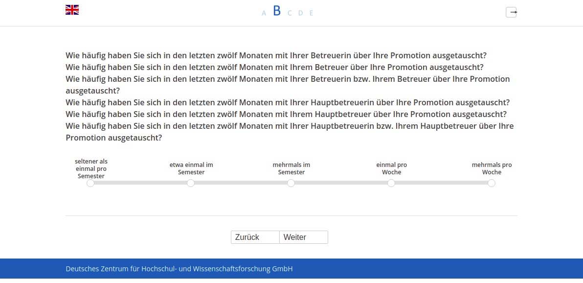 Wie häufig haben Sie sich in den letzten zwölf Monaten mit Ihrer Betreuerin über Ihre Promotion ausgetauscht?,Wie häufig haben Sie sich in den letzten zwölf Monaten mit Ihrem Betreuer über Ihre Promotion ausgetauscht?,Wie häufig haben Sie sich in den letzten zwölf Monaten mit Ihrer Betreuerin bzw. Ihrem Betreuer über Ihre Promotion ausgetauscht?,Wie häufig haben Sie sich in den letzten zwölf Monaten mit Ihrer Hauptbetreuerin über Ihre Promotion ausgetauscht?,Wie häufig haben Sie sich in den letzten zwölf Monaten mit Ihrem Hauptbetreuer über Ihre Promotion ausgetauscht?,Wie häufig haben Sie sich in den letzten zwölf Monaten mit Ihrer Hauptbetreuerin bzw. Ihrem Hauptbetreuer über Ihre Promotion ausgetauscht?