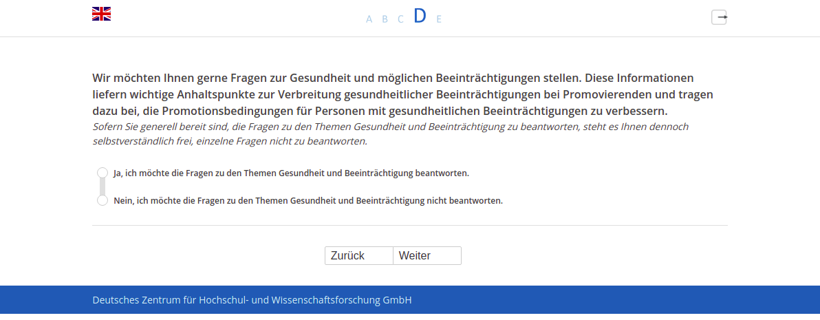Wir möchten Ihnen gerne Fragen zur Gesundheit und möglichen Beeinträchtigungen stellen. Diese Informationen liefern wichtige Anhaltspunkte zur Verbreitung gesundheitlicher Beeinträchtigungen bei Promovierenden und tragen dazu bei, die Promotionsbedingungen für Personen mit gesundheitlichen Beeinträchtigungen zu verbessern.