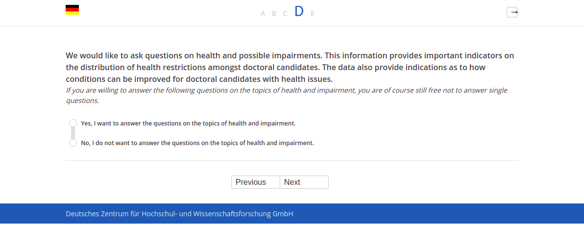 We would like to ask questions on health and possible impairments. This information provides important indicators on the distribution of health restrictions amongst doctoral candidates. The data also provide indications as to how conditions can be improved for doctoral candidates with health issues.