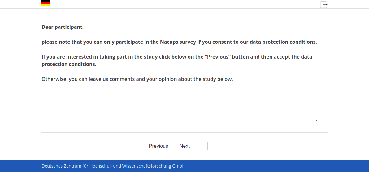 Dear participant, please note that you can only participate in the Nacaps survey if you consent to our data protection conditions. If you are interested in taking part in the study click below on the “Previous” button and then accept the data protection conditions. Otherwise, you can leave us comments and your opinion about the study below.