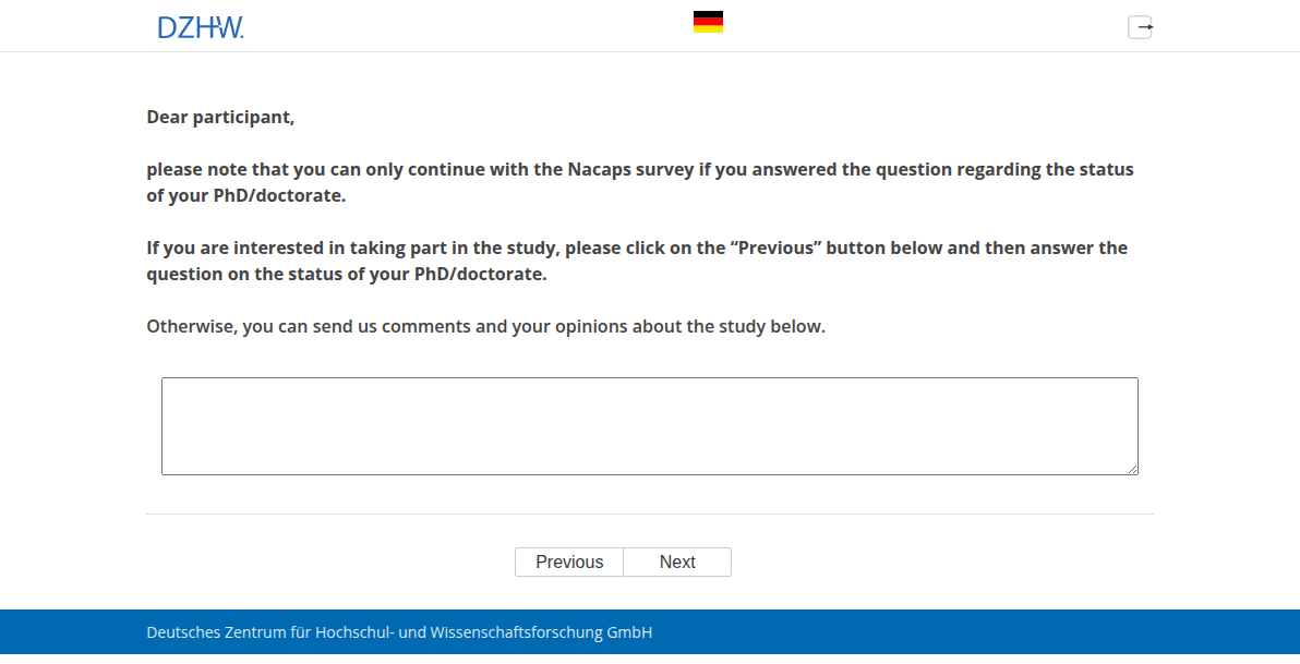 Dear participant, please note that you can only continue with the Nacaps survey if you answered the question regarding the status of your PhD/doctorate. If you are interested in taking part in the study, please click on the “Previous” button below and then answer the question on the status of your PhD/doctorate. Otherwise, you can send us comments and your opinions about the study below.