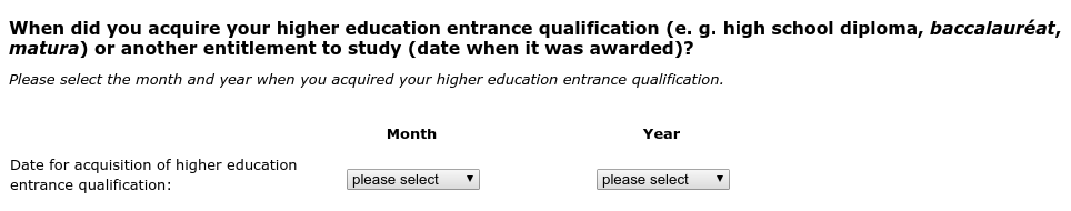 When did you acquire your higher education entrance qualification (e. g. high school diploma, baccalauréat, matura) or another entitlement to study (date when it was awarded)?
